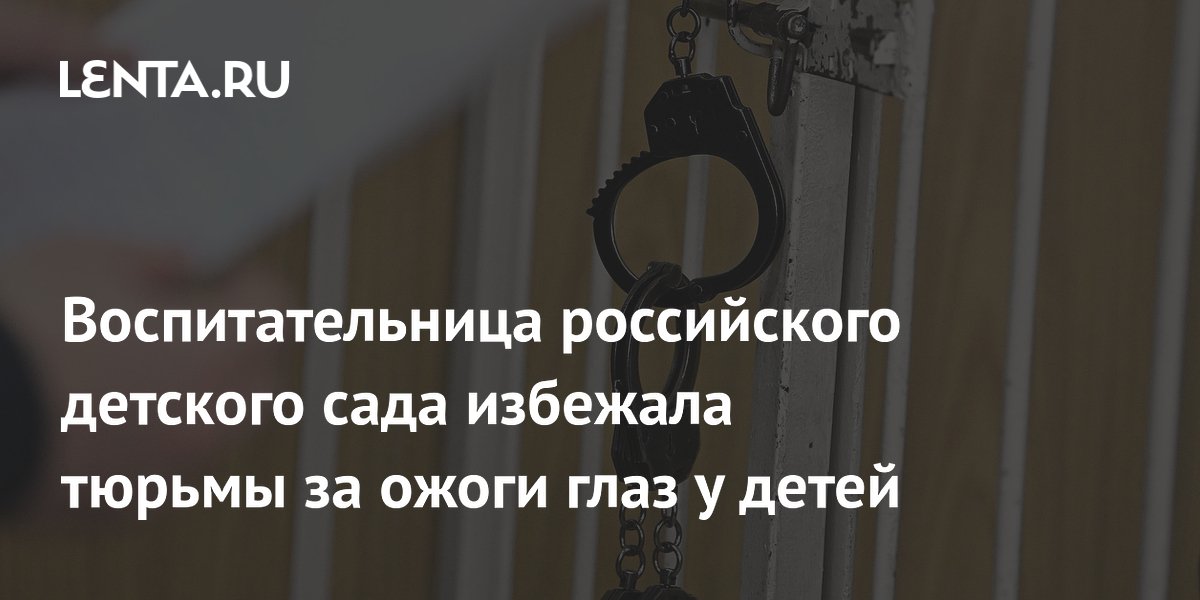 Воспитательница детсада в Приморье избежала тюрьмы за ожоги глаз у детей