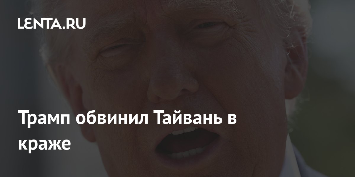Трамп: Тайвань украл у США полупроводниковую промышленность