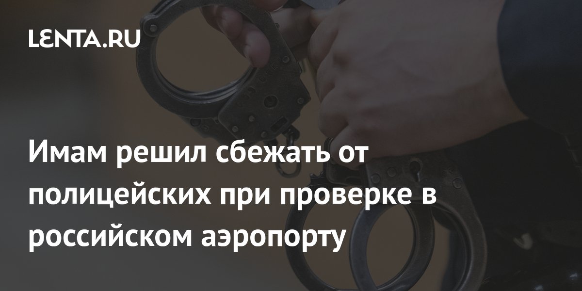 Имам московской мечети получил 15 суток за попытку сбежать от полиции в Шереметьево