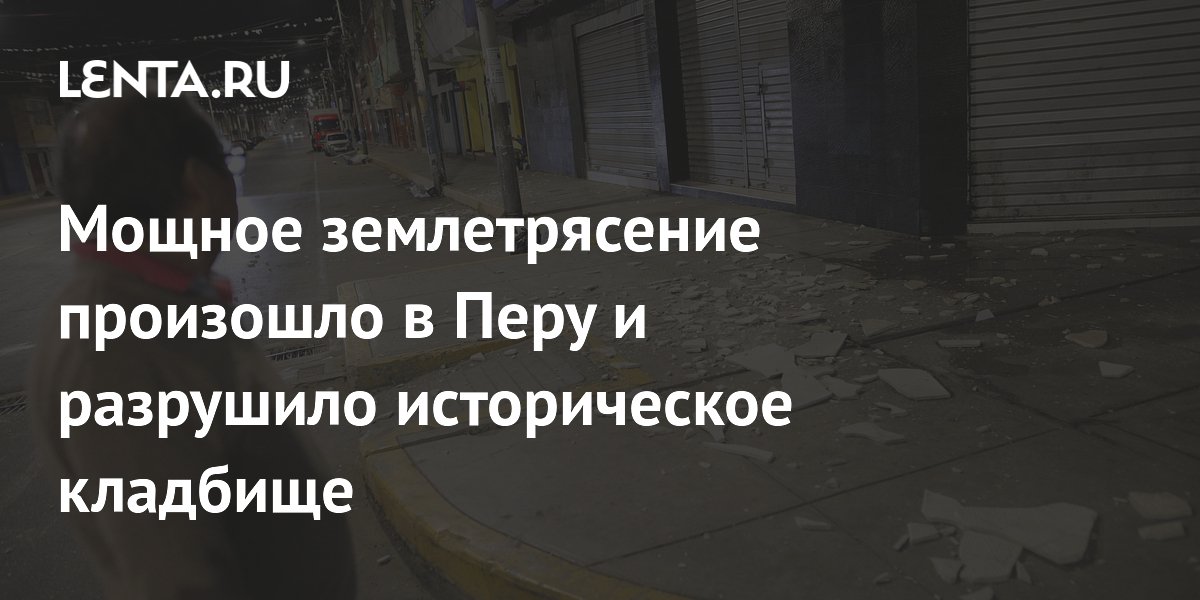 Землетрясение магнитудой 6,1 в Перу разрушило историческое кладбище и повредило здания