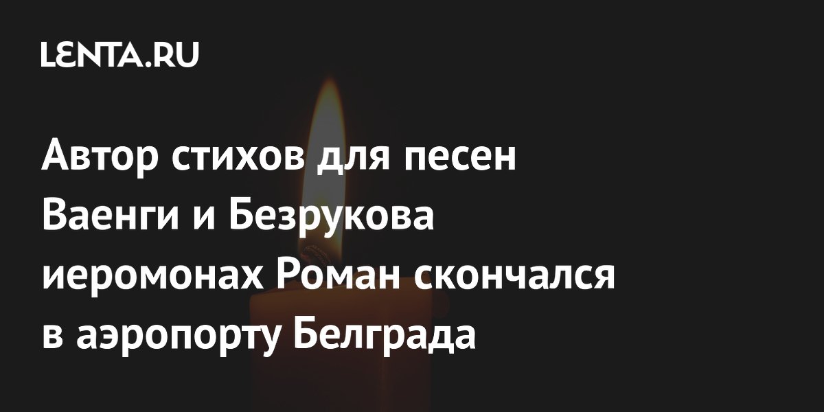 Автор стихов для песен Ваенги и Безрукова иеромонах Роман скончался в аэропорту Белграда Автор стихов для песен Ваенги и Безрукова иеромонах Роман скончался в аэропорту Белграда