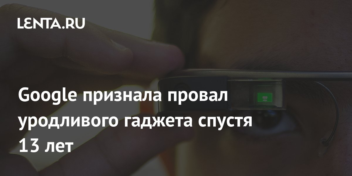 Google признала провал Google Glass из-за уродливого дизайна спустя 13 лет