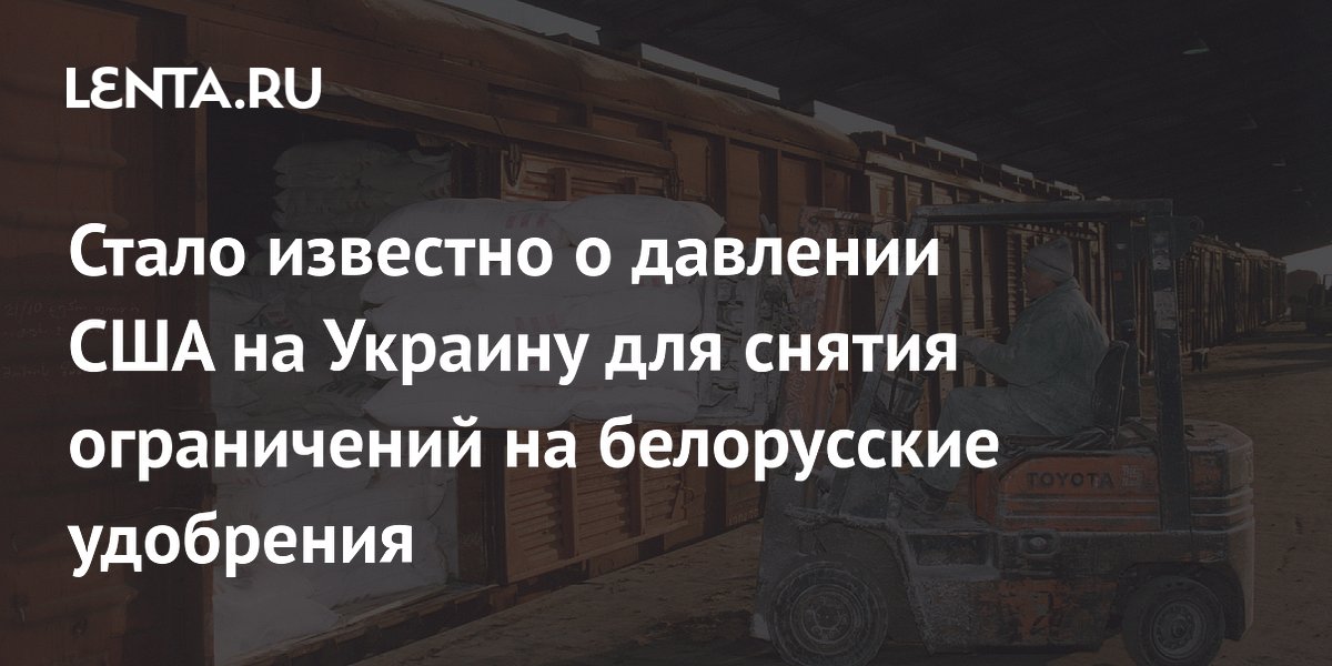 США давят на Украину для снятия ограничений на белорусские удобрения