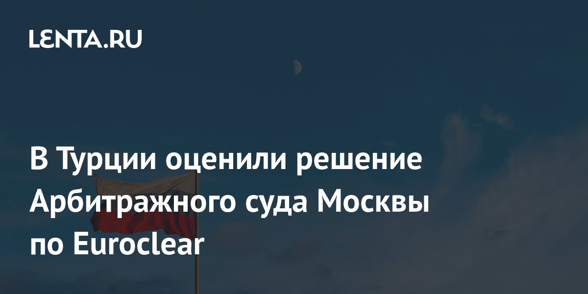 Турецкий политик оценил решение Арбитражного суда Москвы по Euroclear