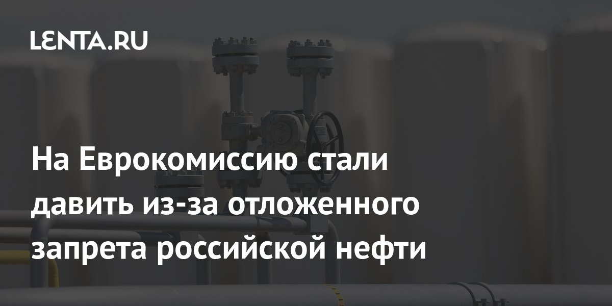ЕК критикуют за задержку запрета российской нефти: депутат заявил о выгоде для Москвы