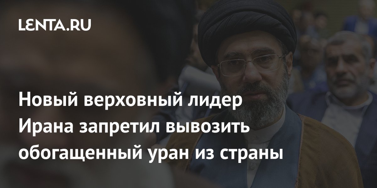 Новый верховный лидер Ирана запретил вывозить обогащенный уран из страны Новый верховный лидер Ирана запретил вывозить обогащенный уран из страны