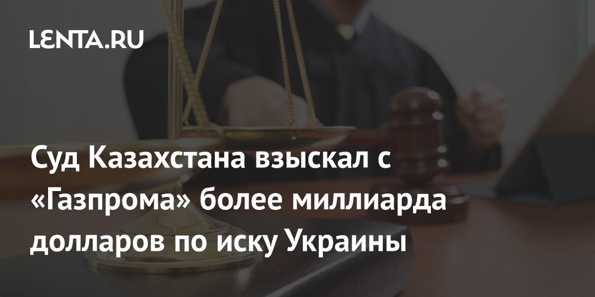 Суд Казахстана взыскал с «Газпрома» $1,4 млрд в пользу Украины