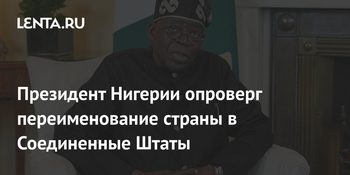 Президент Нигерии опроверг слухи о переименовании страны в Соединенные Штаты Президент Нигерии опроверг слухи о переименовании страны в Соединенные Штаты