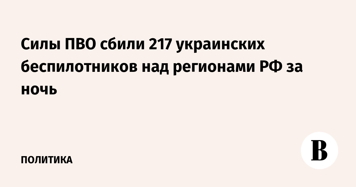 Силы ПВО РФ сбили 217 украинских БПЛА за ночь над 15 регионами