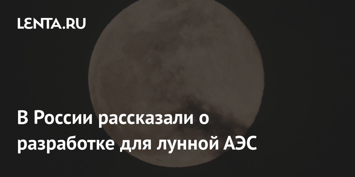 Цифровых двойников создадут для российской лунной АЭС