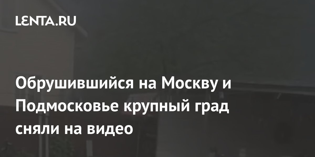 Крупный град обрушился на Москву и Подмосковье: видео стихии