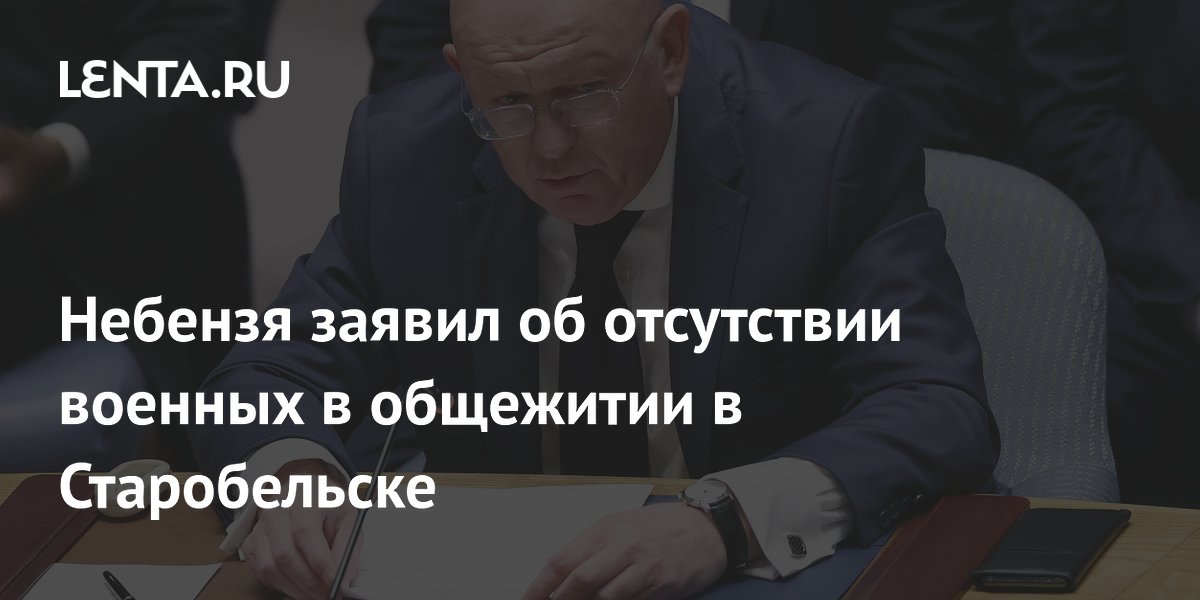 Постпред РФ Небензя заявил об отсутствии военных в атакованном общежитии в Старобельске