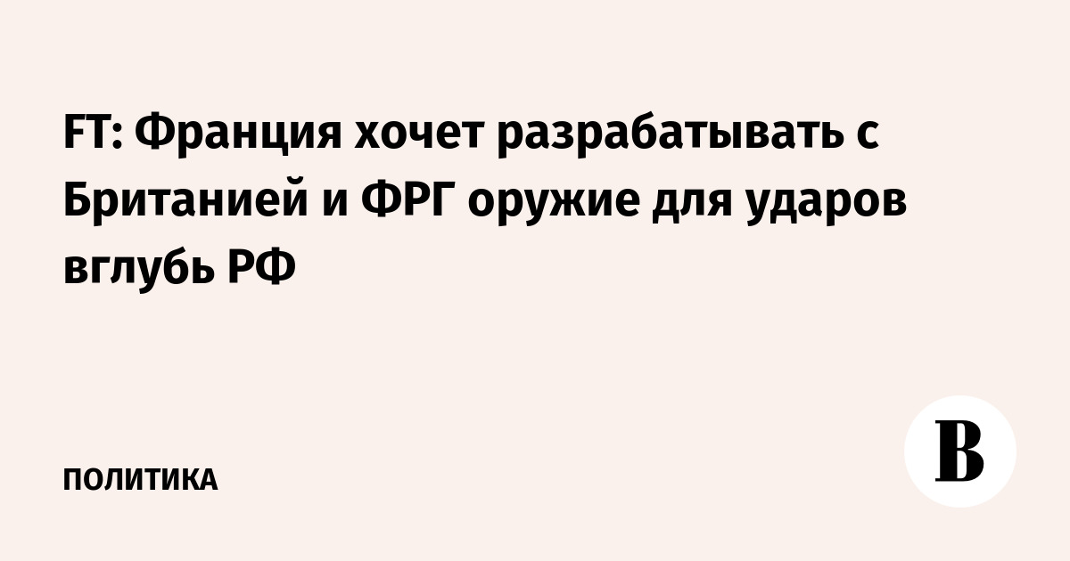 FT: Франция с Британией и ФРГ разработает оружие для ударов вглубь РФ