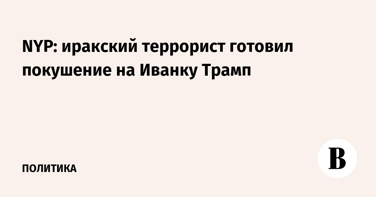 Иракский террорист готовил покушение на Иванку Трамп — СМИ Иракский террорист готовил покушение на Иванку Трамп — СМИ