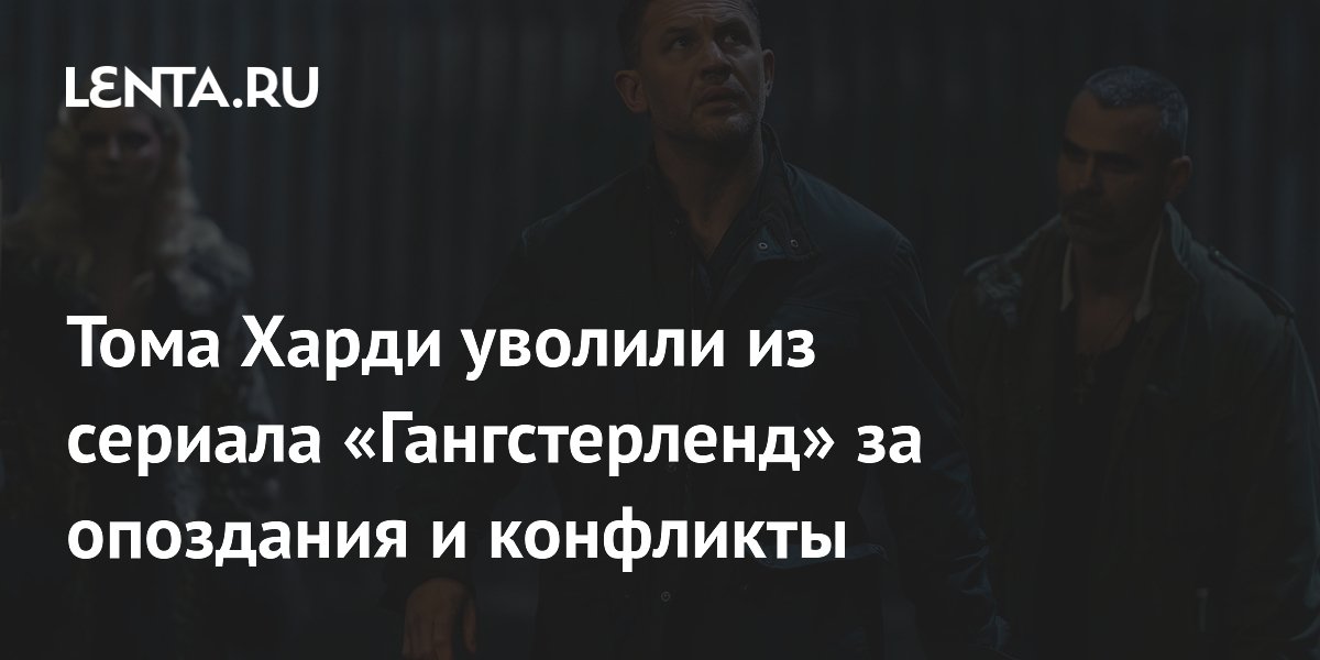 Тома Харди уволили из сериала «Гангстерленд» из-за опозданий и конфликтов