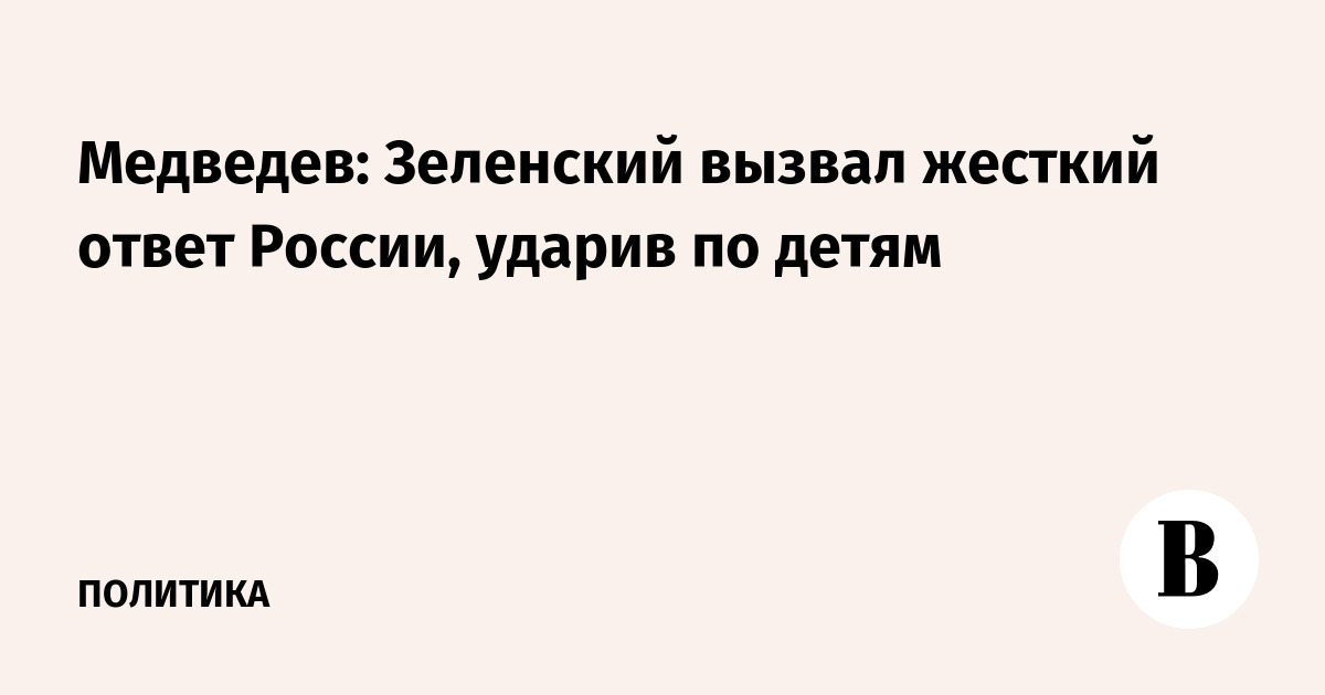 Медведев: удары Зеленского по детям спровоцировали жесткий ответ России
