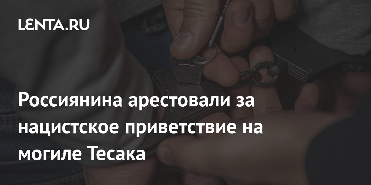 Арест за нацистское приветствие на могиле Тесака: 14 суток тамбовчанину Арест за нацистское приветствие на могиле Тесака: 14 суток тамбовчанину