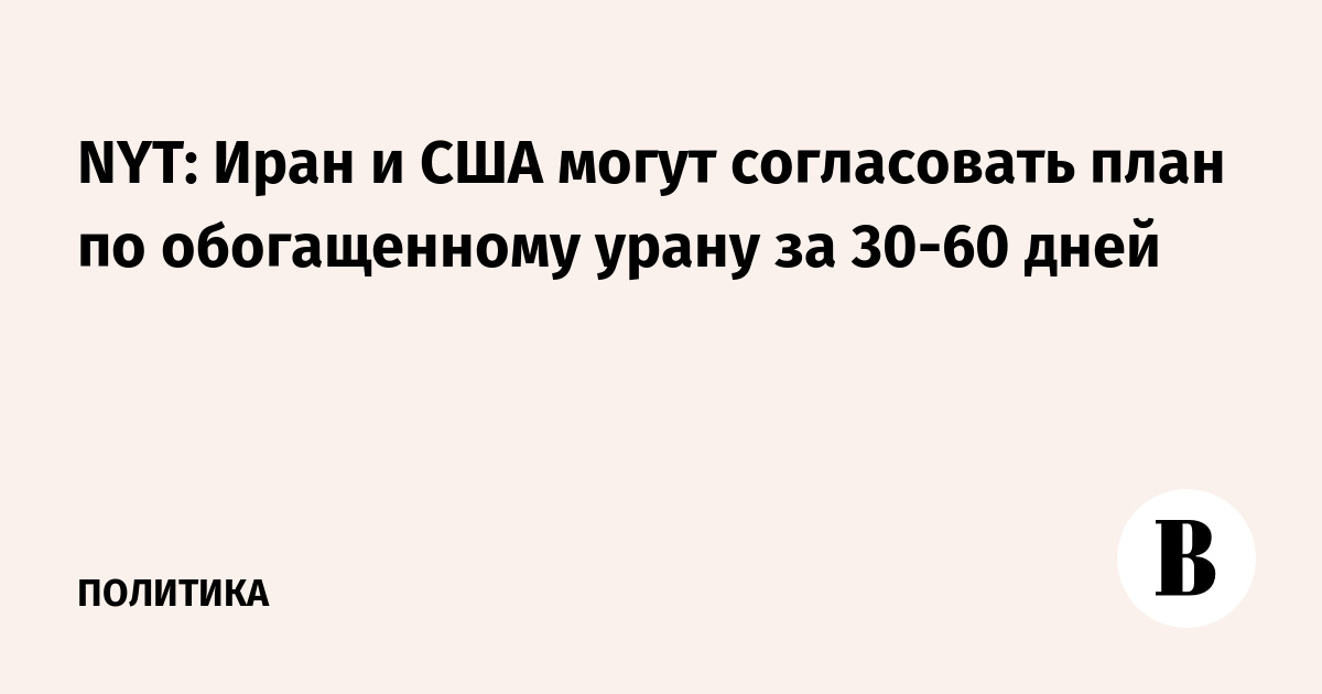 NYT: Иран и США согласуют план по урану за 30–60 дней