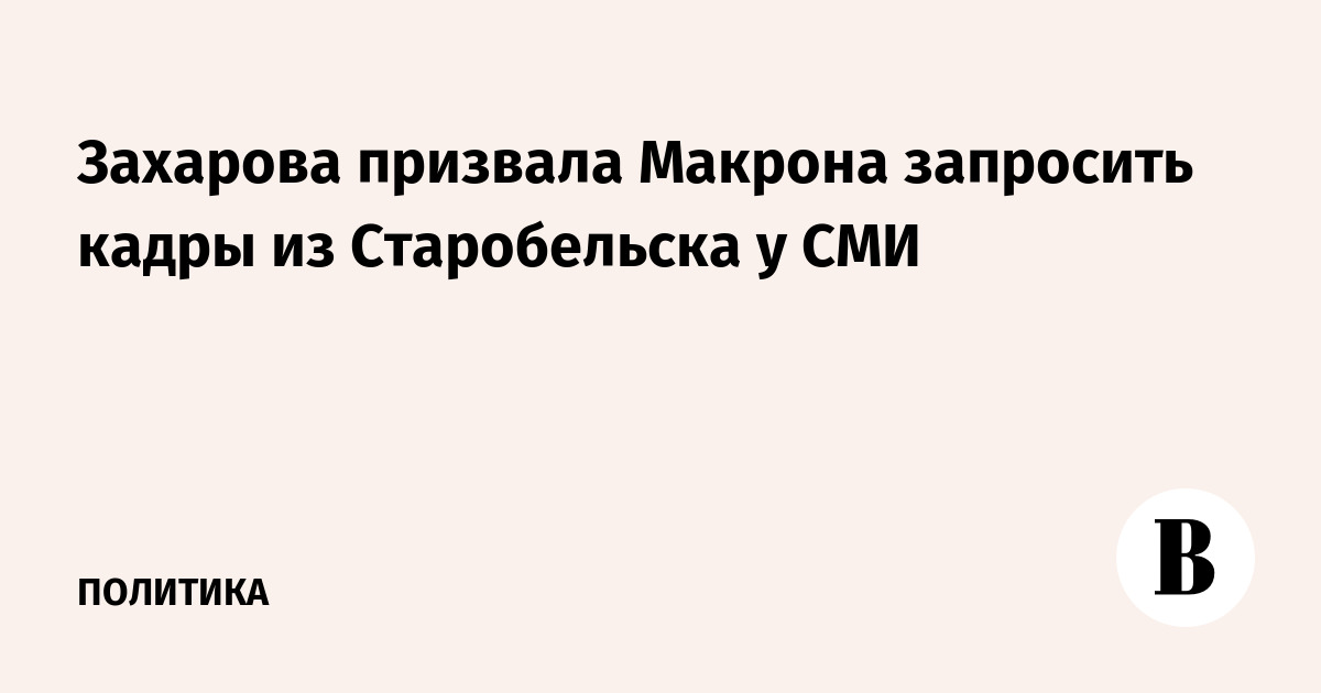 Захарова предложила Макрону запросить кадры из Старобельска у СМИ