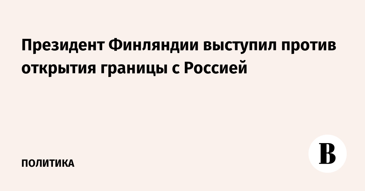 Президент Финляндии выступил против открытия границы с Россией