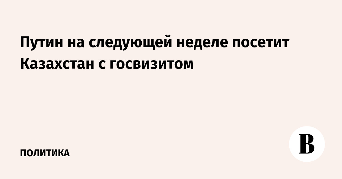 Путин на следующей неделе посетит Казахстан с госвизитом Путин на следующей неделе посетит Казахстан с госвизитом