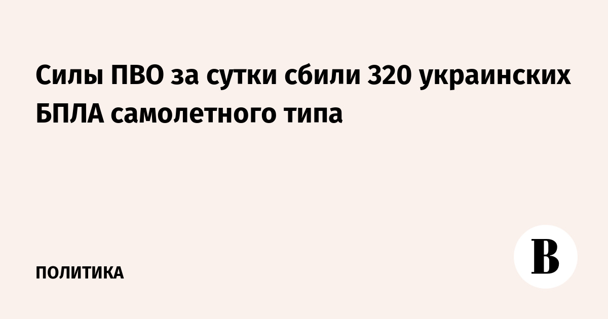 Силы ПВО за сутки сбили 320 украинских беспилотников самолетного типа Силы ПВО за сутки сбили 320 украинских беспилотников самолетного типа