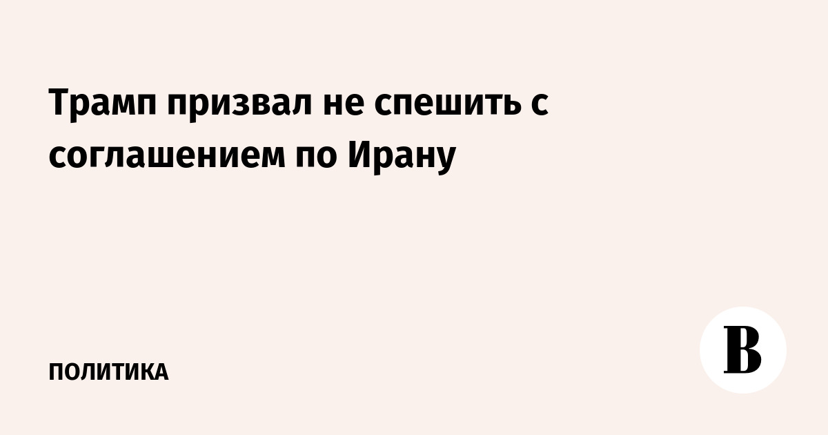 Трамп призвал не спешить с заключением соглашения по Ирану