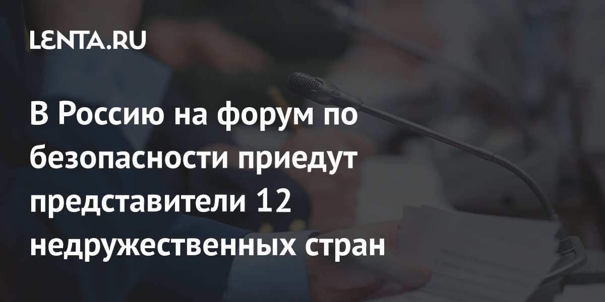 12 недружественных стран отправят делегатов на форум по безопасности в Россию 12 недружественных стран отправят делегатов на форум по безопасности в Россию