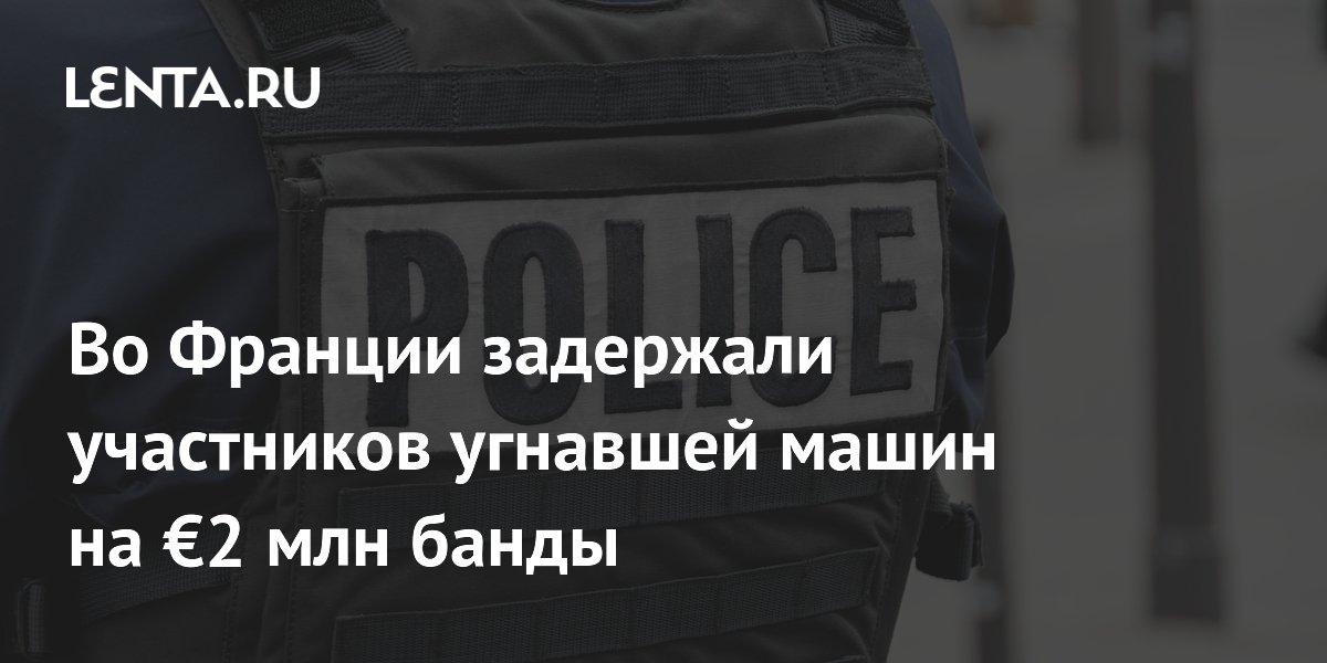 Во Франции задержали банду, угнавшую 27 элитных авто на €2 млн Во Франции задержали банду, угнавшую 27 элитных авто на €2 млн