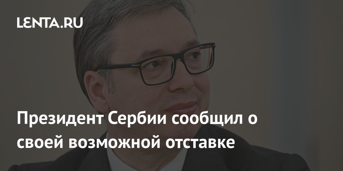 Президент Сербии Вучич допустил отставку на фоне протестов в Белграде