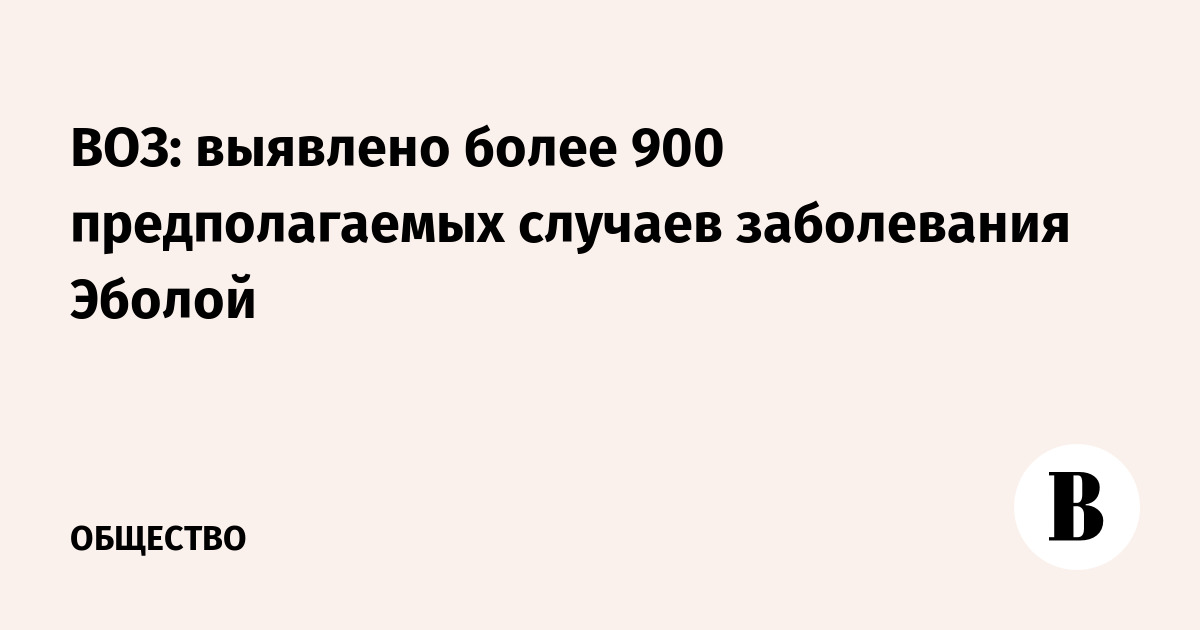 ВОЗ: более 900 предполагаемых случаев Эболы, 101 подтвержден