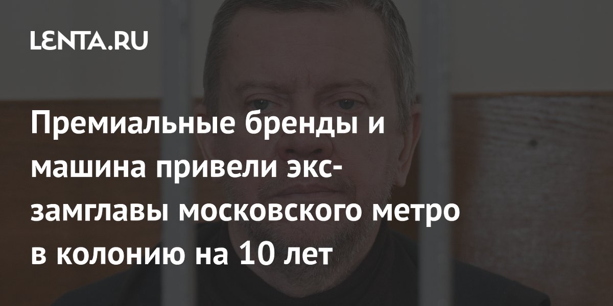 Экс-замглавы московского метро получил 10 лет колонии за взятку машиной и брендовой одеждой Экс-замглавы московского метро получил 10 лет колонии за взятку машиной и брендовой одеждой