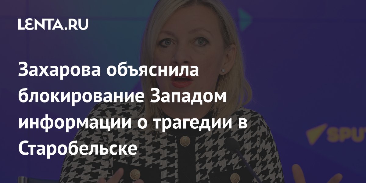 Захарова: Запад блокирует освещение трагедии в Старобельске