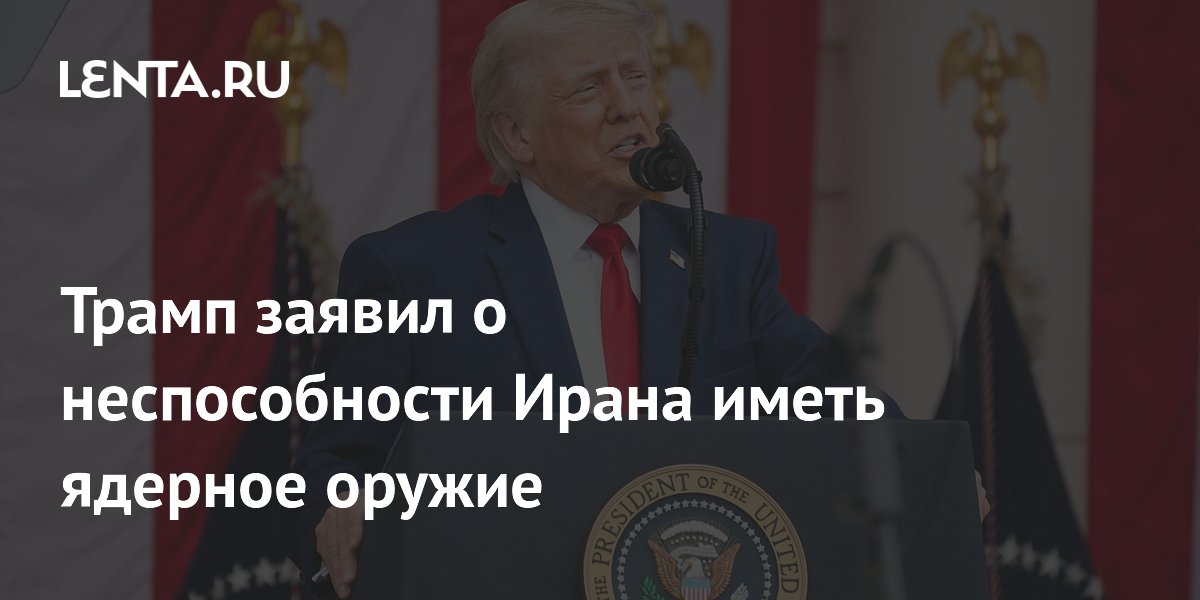 Трамп заявил о неспособности Ирана создать ядерное оружие