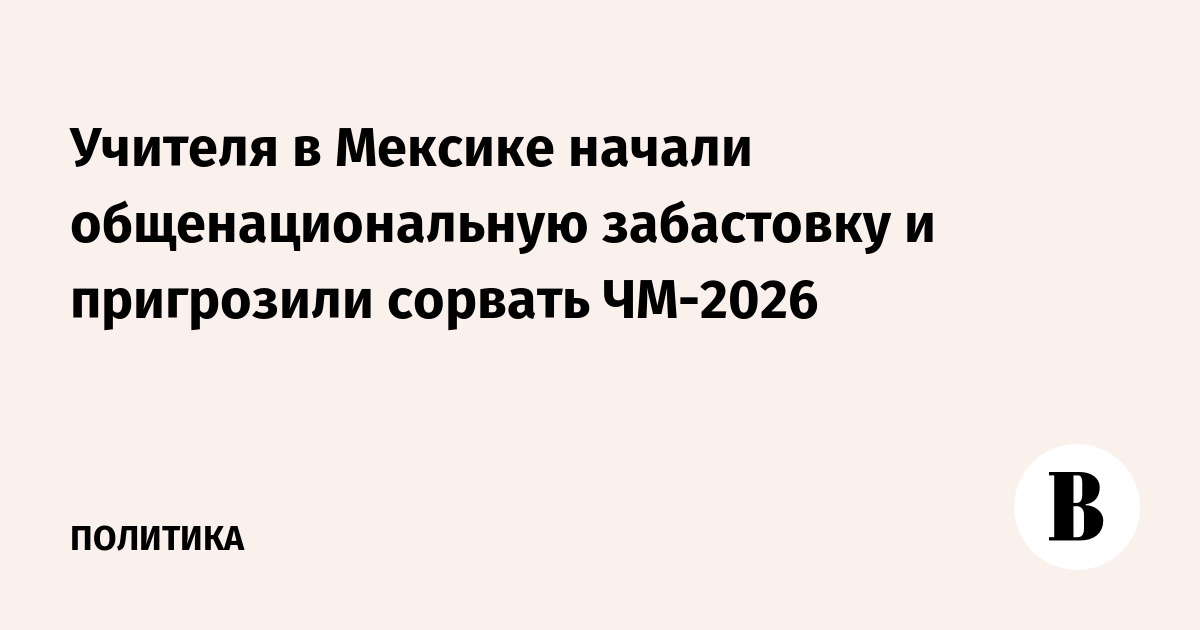 Учителя в Мексике объявили общенациональную забастовку и грозят срывом ЧМ-2026 Учителя в Мексике объявили общенациональную забастовку и грозят срывом ЧМ-2026