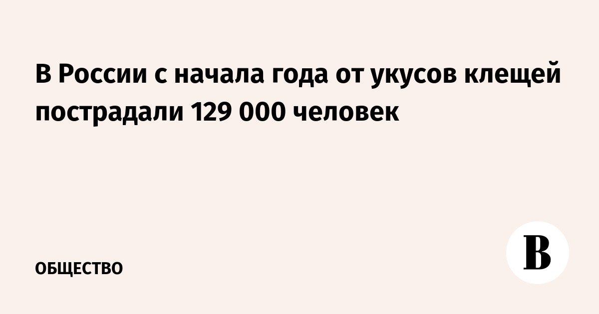 Роспотребнадзор: с начала года от укусов клещей пострадали 129 000 россиян