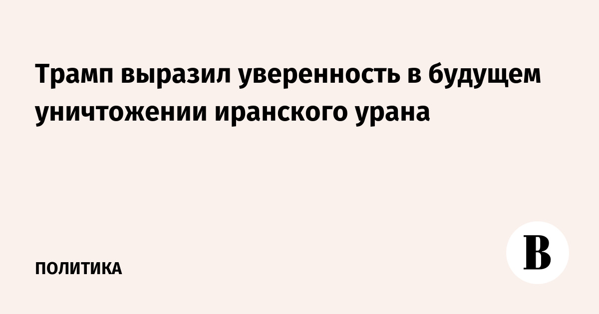 Трамп заявил о предстоящем вывозе и уничтожении обогащенного урана Ирана Трамп заявил о предстоящем вывозе и уничтожении обогащенного урана Ирана