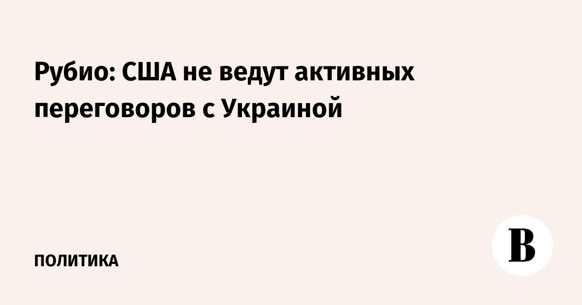 США не ведут активных переговоров с Украиной — Рубио