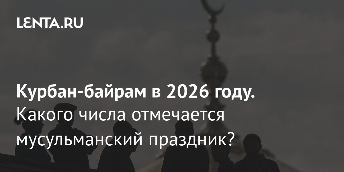 Курбан-байрам 2026: дата, история и традиции главного мусульманского праздника Курбан-байрам 2026: дата, история и традиции главного мусульманского праздника