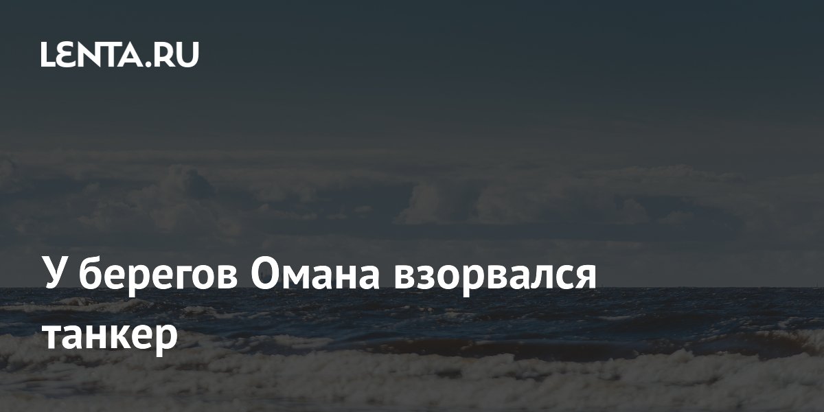 Взрыв танкера у берегов Омана: топливо попало в море, экипаж не пострадал Взрыв танкера у берегов Омана: топливо попало в море, экипаж не пострадал