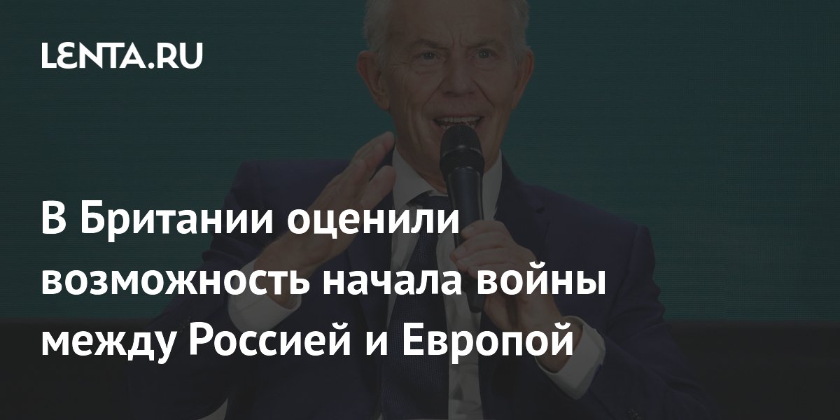 Тони Блэр: Россия не нападёт на Европу после завершения украинского конфликта