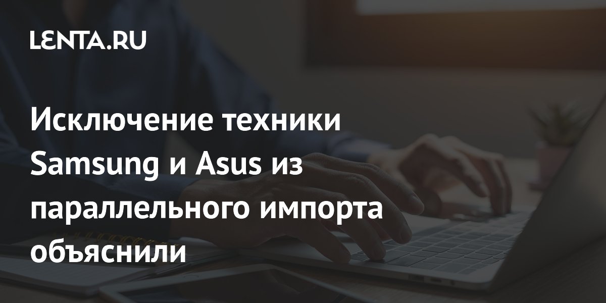 Samsung и Asus исключены из параллельного импорта в России — объяснение эксперта