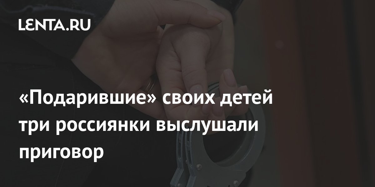 В Москве суд приговорил к условному сроку трех женщин, отдавших своих младенцев В Москве суд приговорил к условному сроку трех женщин, отдавших своих младенцев