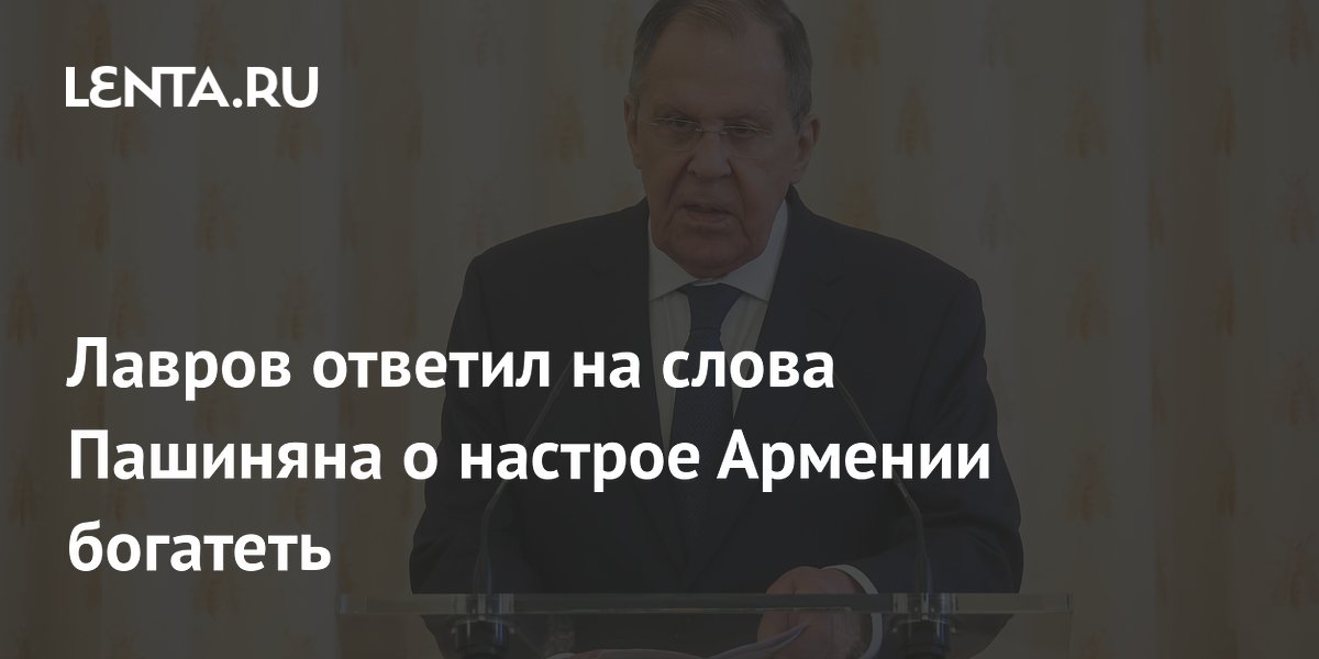 Лавров призвал Пашиняна самостоятельно обеспечить богатство Армении