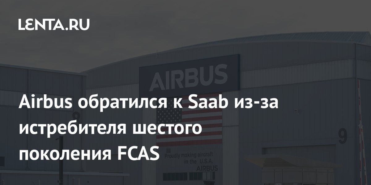 Airbus зовёт Saab в проект истребителя шестого поколения FCAS из-за разногласий с Францией