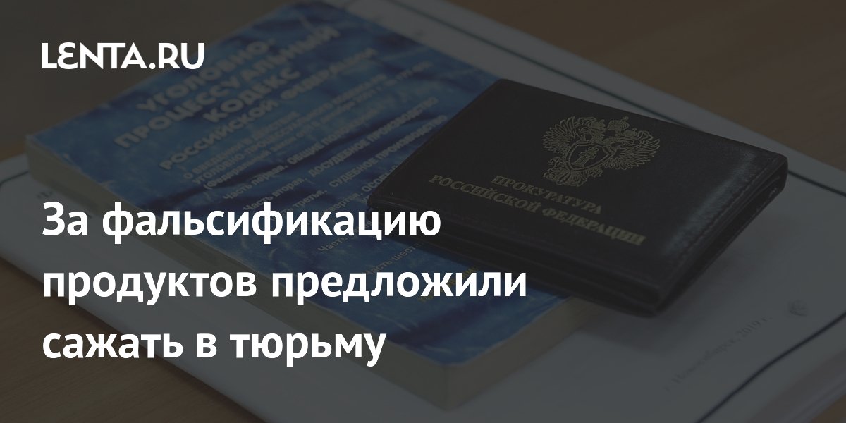 За фальсификацию продуктов предложили ввести уголовную ответственность с реальными сроками