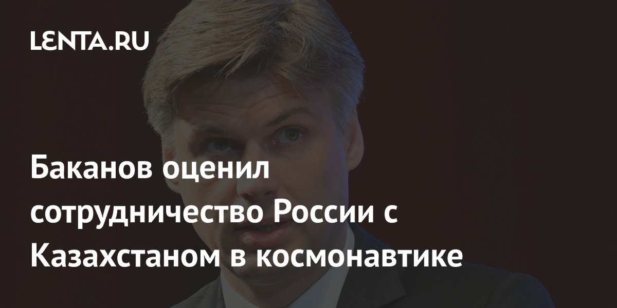 Баканов: Россия и Казахстан работают в космосе в теснейшей связке