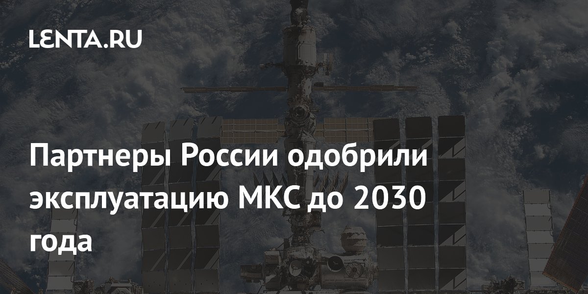Международные партнеры России продлили эксплуатацию МКС до 2030 года