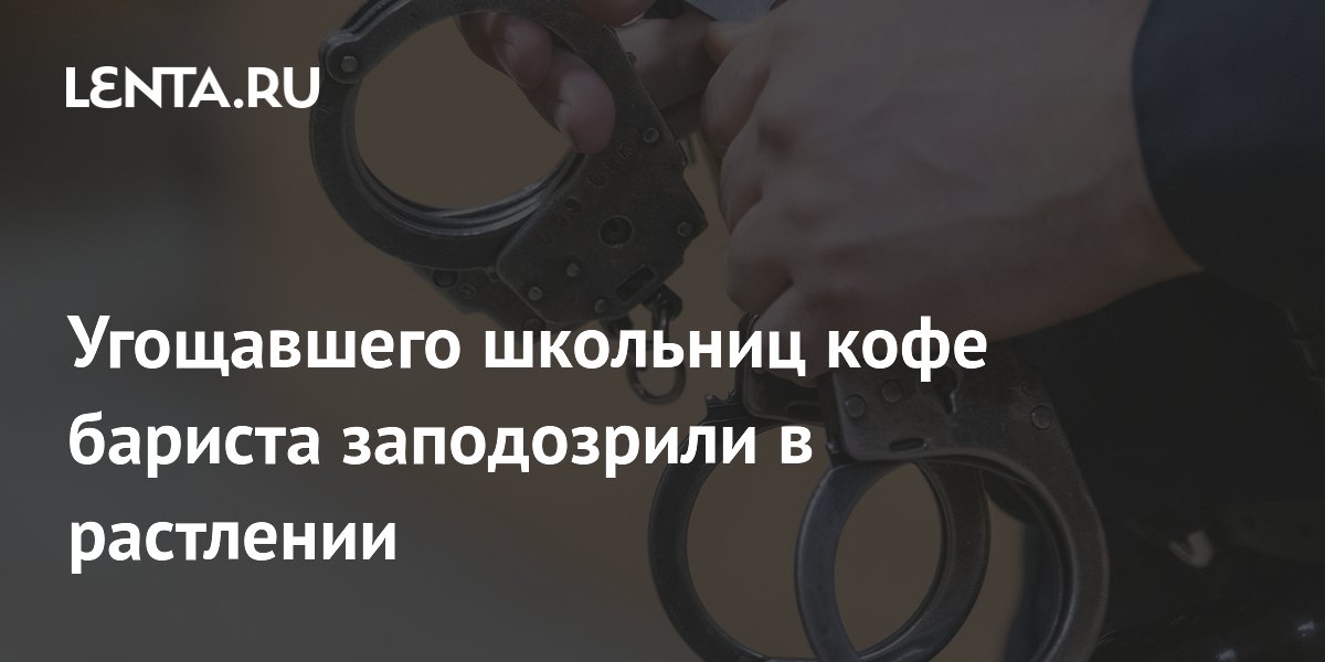 Бариста, угощавший школьниц кофе, задержан по подозрению в растлении Бариста, угощавший школьниц кофе, задержан по подозрению в растлении