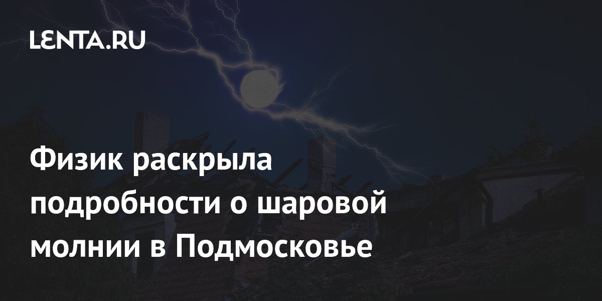 Физик объяснила природу шаровой молнии в Подмосковье